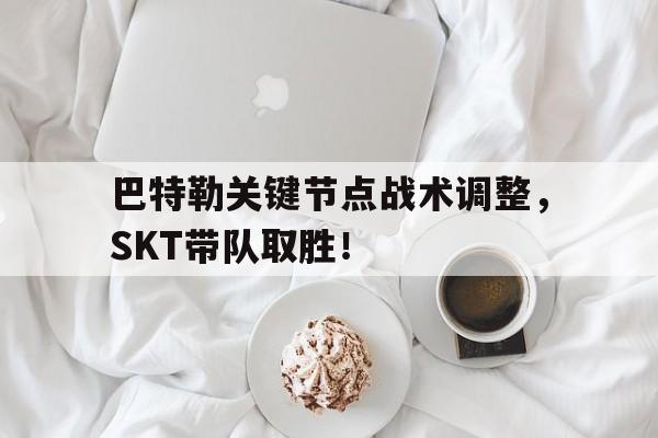 巴特勒关键节点战术调整，SKT带队取胜！(巴特勒两次带队晋级总决赛)开云体育手机APP