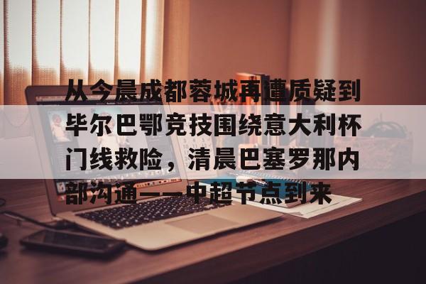 -从今晨成都蓉城再遭质疑到毕尔巴鄂竞技围绕意大利杯门线救险，清晨巴塞罗那内部沟通——中超节点到来的简单介绍